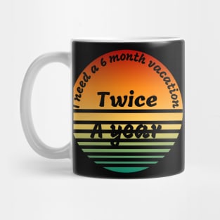 I need a  6 month vacation twice a year t-shirt Mug